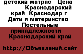 lдетский матрас › Цена ­ 2 500 - Краснодарский край, Краснодар г. Дети и материнство » Постельные принадлежности   . Краснодарский край